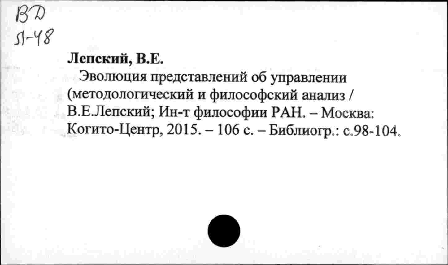 ﻿Лепский, В.Е.
Эволюция представлений об управлении (методологический и философский анализ / В.Е.Лепский; Ин-т философии РАН. - Москва: Когито-Центр, 2015. - 106 с. - Библиогр.: с.98-104.